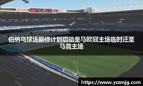 伯纳乌球场翻修计划启动皇马欧冠主场临时迁至马竞主场