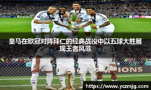 皇马在欧冠对阵拜仁的经典战役中以五球大胜展现王者风范