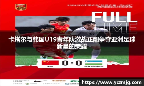 卡塔尔与韩国U19青年队激战正酣争夺亚洲足球新星的荣耀