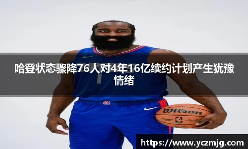 哈登状态骤降76人对4年16亿续约计划产生犹豫情绪