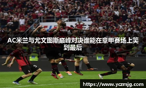 AC米兰与尤文图斯巅峰对决谁能在意甲赛场上笑到最后