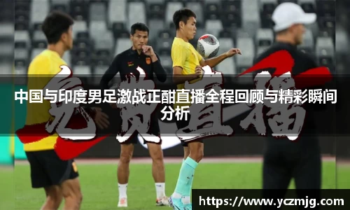 中国与印度男足激战正酣直播全程回顾与精彩瞬间分析