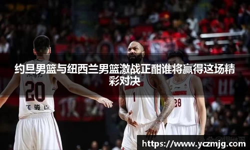 约旦男篮与纽西兰男篮激战正酣谁将赢得这场精彩对决