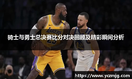 骑士与勇士总决赛比分对决回顾及精彩瞬间分析