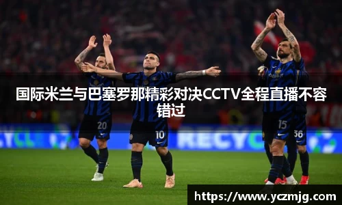 国际米兰与巴塞罗那精彩对决CCTV全程直播不容错过