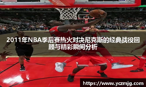 2011年NBA季后赛热火对决尼克斯的经典战役回顾与精彩瞬间分析