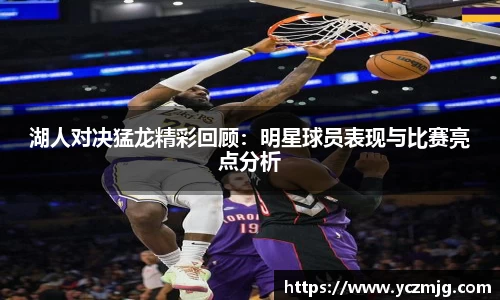 湖人对决猛龙精彩回顾：明星球员表现与比赛亮点分析