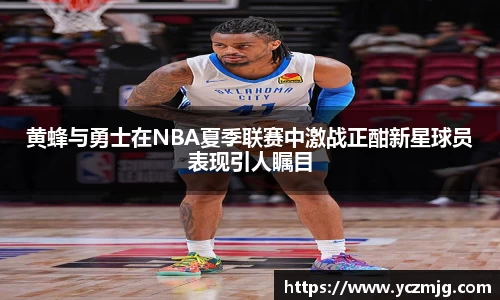 黄蜂与勇士在NBA夏季联赛中激战正酣新星球员表现引人瞩目