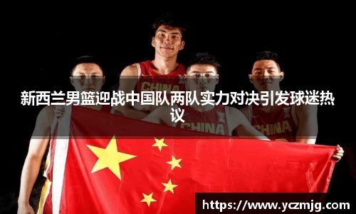 新西兰男篮迎战中国队两队实力对决引发球迷热议