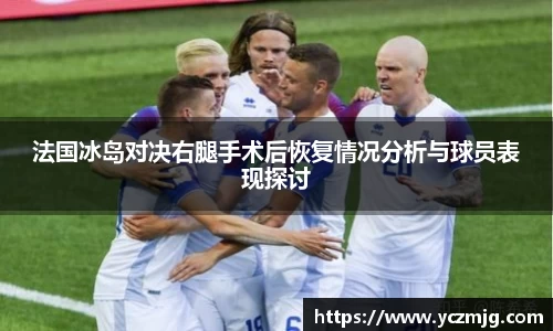 法国冰岛对决右腿手术后恢复情况分析与球员表现探讨
