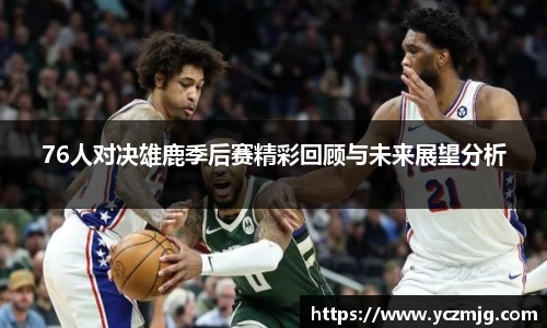 76人对决雄鹿季后赛精彩回顾与未来展望分析