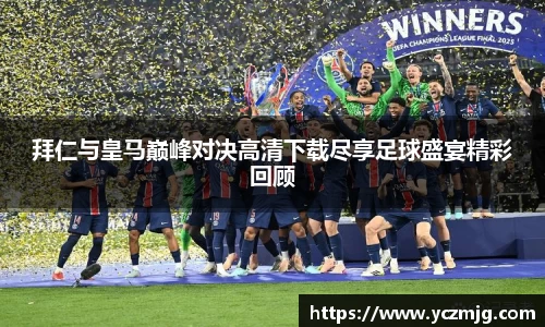 拜仁与皇马巅峰对决高清下载尽享足球盛宴精彩回顾