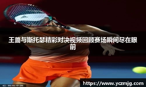 王蔷与斯托瑟精彩对决视频回顾赛场瞬间尽在眼前